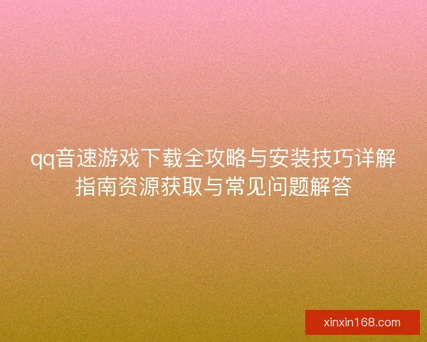 qq音速游戏下载全攻略与安装技巧详解指南资源获取与常见问题解答