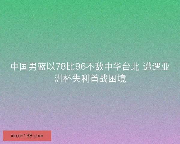 中国男篮以78比96不敌中华台北 遭遇亚洲杯失利首战困境