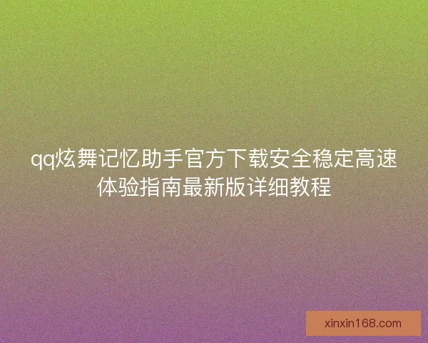 qq炫舞记忆助手官方下载安全稳定高速体验指南最新版详细教程