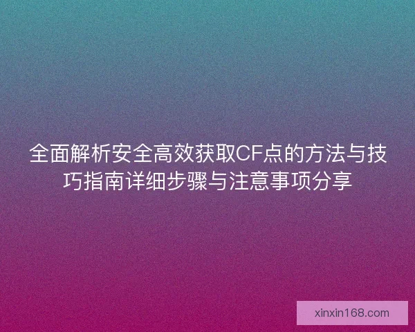 全面解析安全高效获取CF点的方法与技巧指南详细步骤与注意事项分享