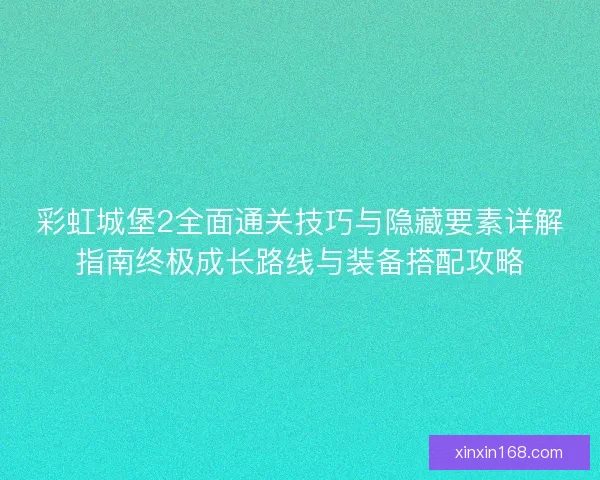 彩虹城堡2全面通关技巧与隐藏要素详解指南终极成长路线与装备搭配攻略 彩虹城堡2全面通关技巧与隐藏要素详解指南终极成长路线与装备搭配攻略
