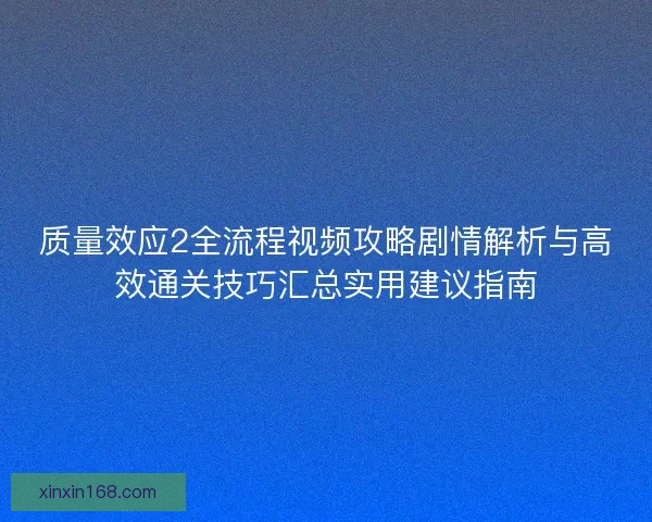 质量效应2全流程视频攻略剧情解析与高效通关技巧汇总实用建议指南 质量效应2全流程视频攻略剧情解析与高效通关技巧汇总实用建议指南